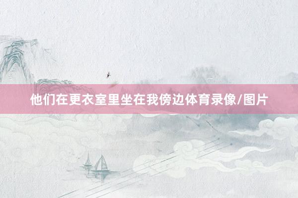 他们在更衣室里坐在我傍边体育录像/图片