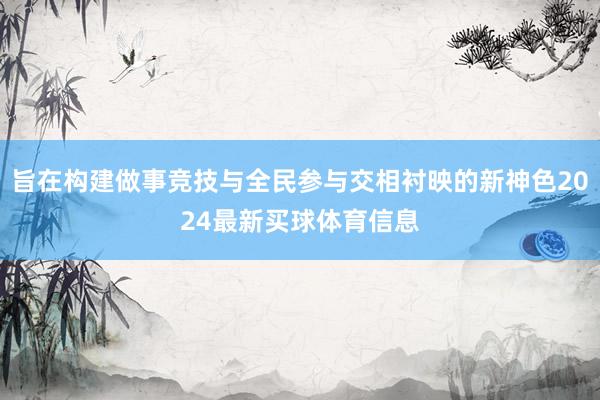 旨在构建做事竞技与全民参与交相衬映的新神色2024最新买球体育信息