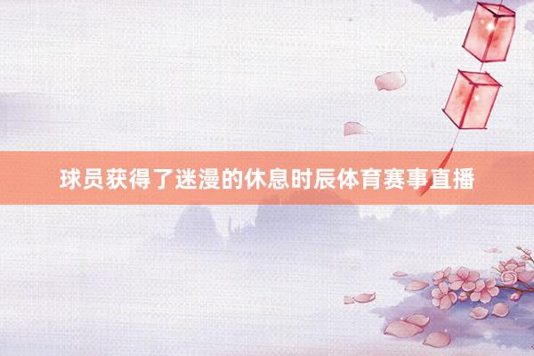 球员获得了迷漫的休息时辰体育赛事直播