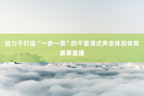 接力于打造“一步一景”的千里浸式奔走体验体育赛事直播