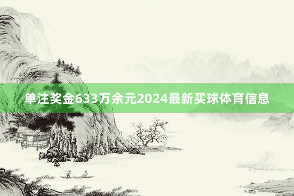 单注奖金633万余元2024最新买球体育信息