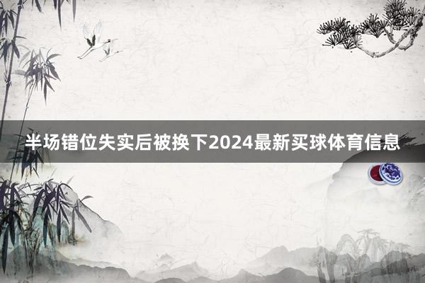 半场错位失实后被换下2024最新买球体育信息