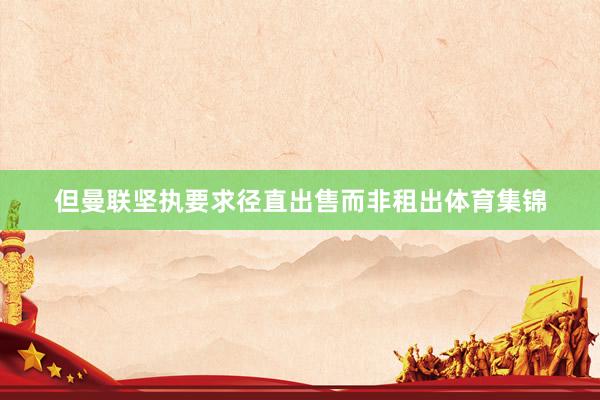 但曼联坚执要求径直出售而非租出体育集锦