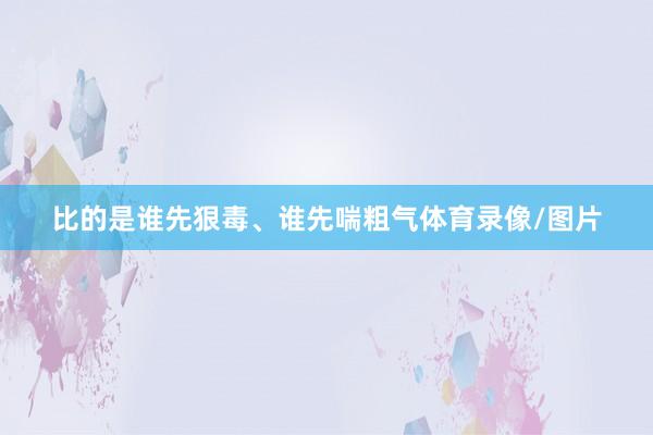 比的是谁先狠毒、谁先喘粗气体育录像/图片