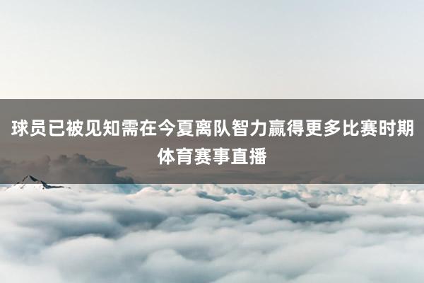球员已被见知需在今夏离队智力赢得更多比赛时期体育赛事直播