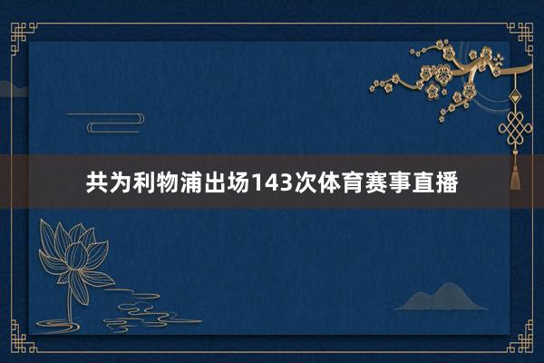 共为利物浦出场143次体育赛事直播