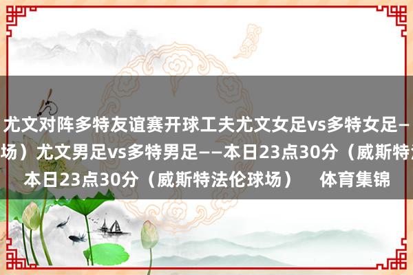 尤文对阵多特友谊赛开球工夫尤文女足vs多特女足——本日19点（红土球场）尤文男足vs多特男足——本日23点30分（威斯特法伦球场）    体育集锦