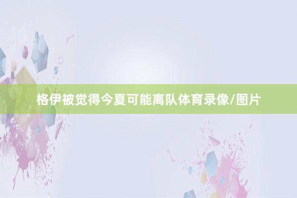格伊被觉得今夏可能离队体育录像/图片