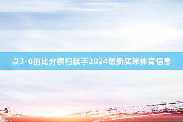 以3-0的比分横扫敌手2024最新买球体育信息
