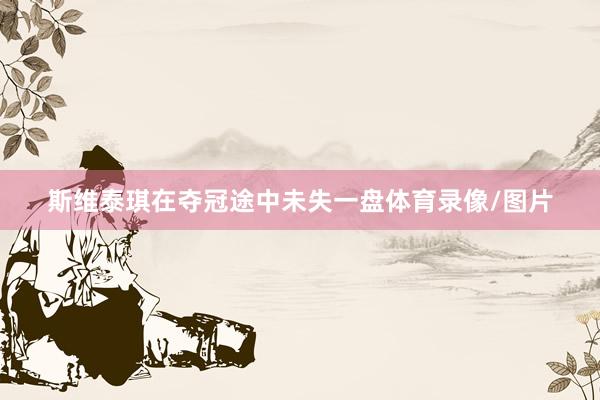 斯维泰琪在夺冠途中未失一盘体育录像/图片