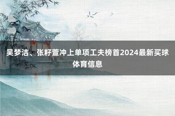 吴梦洁、张籽萱冲上单项工夫榜首2024最新买球体育信息
