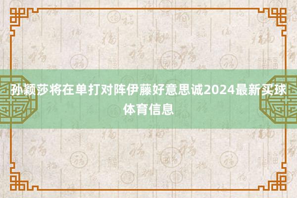 孙颖莎将在单打对阵伊藤好意思诚2024最新买球体育信息