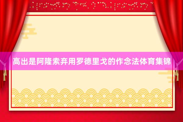 高出是阿隆索弃用罗德里戈的作念法体育集锦