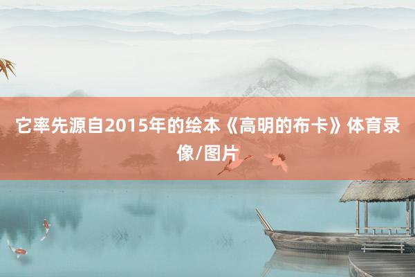 它率先源自2015年的绘本《高明的布卡》体育录像/图片
