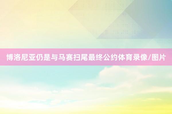 博洛尼亚仍是与马赛扫尾最终公约体育录像/图片