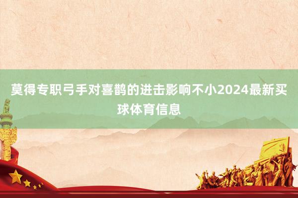莫得专职弓手对喜鹊的进击影响不小2024最新买球体育信息