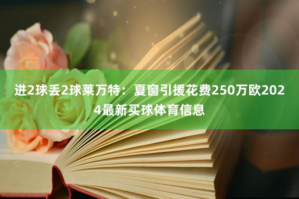 进2球丢2球莱万特：夏窗引援花费250万欧2024最新买球体育信息