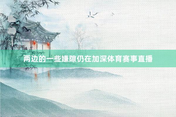 两边的一些嫌隙仍在加深体育赛事直播