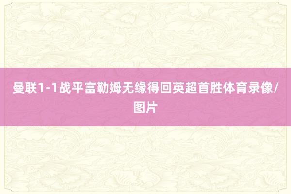 曼联1-1战平富勒姆无缘得回英超首胜体育录像/图片