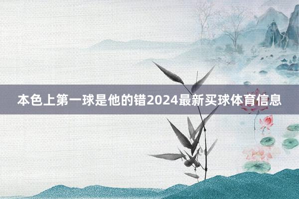 本色上第一球是他的错2024最新买球体育信息