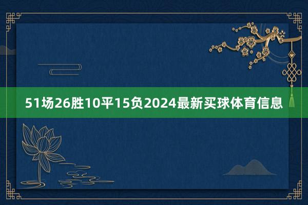 51场26胜10平15负2024最新买球体育信息