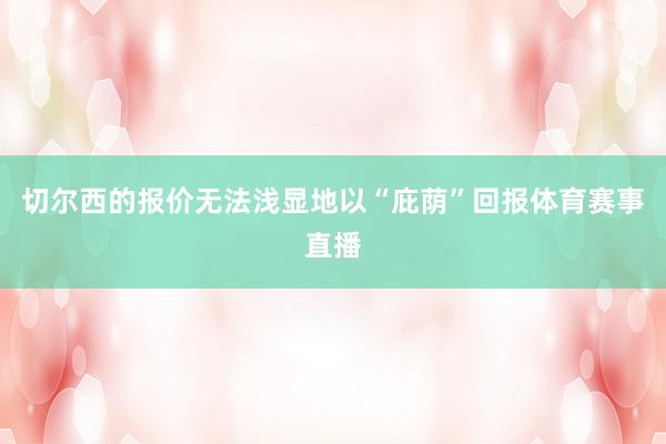 切尔西的报价无法浅显地以“庇荫”回报体育赛事直播