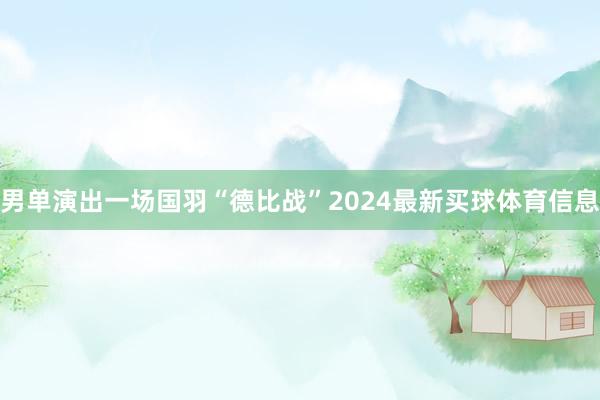 男单演出一场国羽“德比战”2024最新买球体育信息