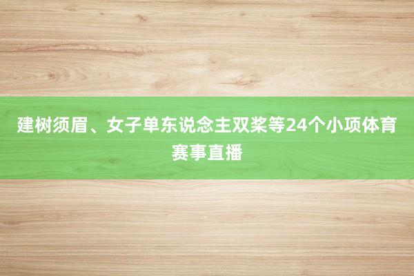 建树须眉、女子单东说念主双桨等24个小项体育赛事直播