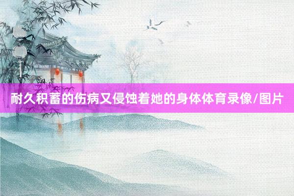 耐久积蓄的伤病又侵蚀着她的身体体育录像/图片