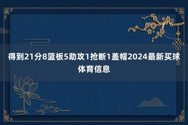 得到21分8篮板5助攻1抢断1盖帽2024最新买球体育信息
