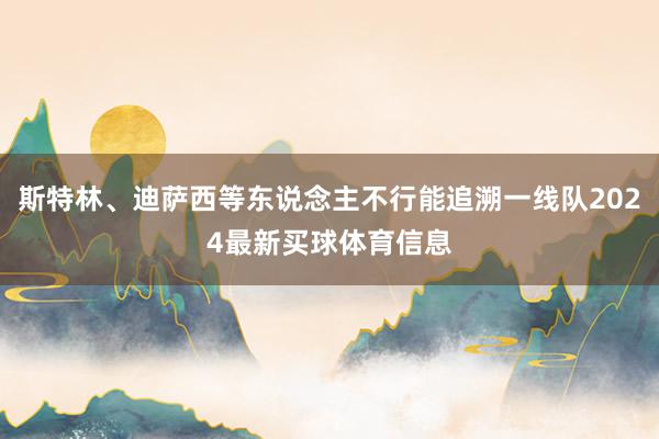斯特林、迪萨西等东说念主不行能追溯一线队2024最新买球体育信息
