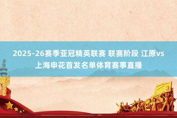 2025-26赛季亚冠精英联赛 联赛阶段 江原vs上海申花首发名单体育赛事直播