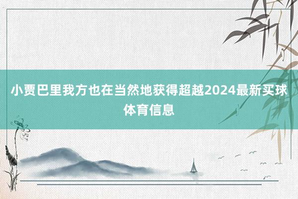 小贾巴里我方也在当然地获得超越2024最新买球体育信息