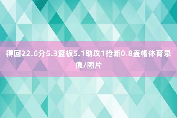 得回22.6分5.3篮板5.1助攻1抢断0.8盖帽体育录像/图片