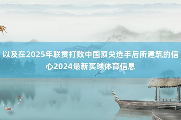 以及在2025年联贯打败中国顶尖选手后所建筑的信心2024最新买球体育信息