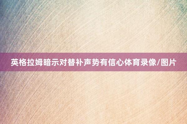 英格拉姆暗示对替补声势有信心体育录像/图片