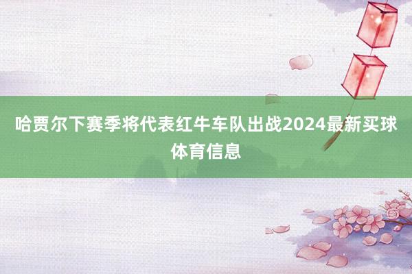 哈贾尔下赛季将代表红牛车队出战2024最新买球体育信息