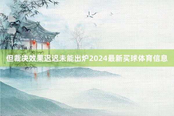 但裁决效果迟迟未能出炉2024最新买球体育信息