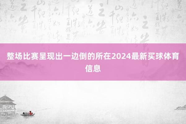 整场比赛呈现出一边倒的所在2024最新买球体育信息