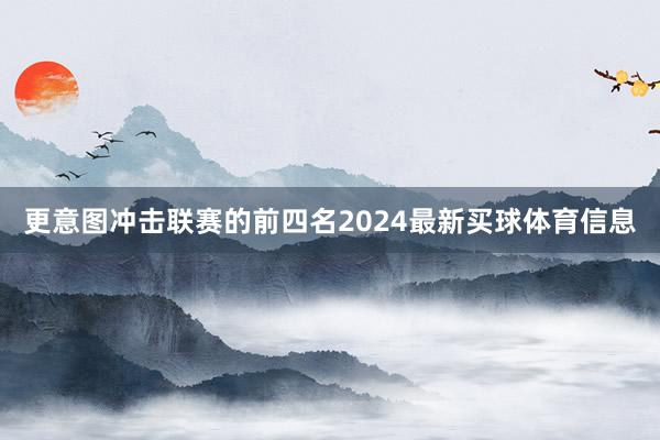 更意图冲击联赛的前四名2024最新买球体育信息