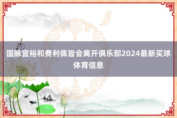 国脉宜裕和费利佩皆会离开俱乐部2024最新买球体育信息