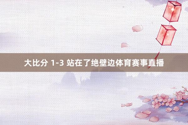 大比分 1-3 站在了绝壁边体育赛事直播