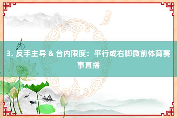 3. 反手主导 & 台内限度：平行或右脚微前体育赛事直播