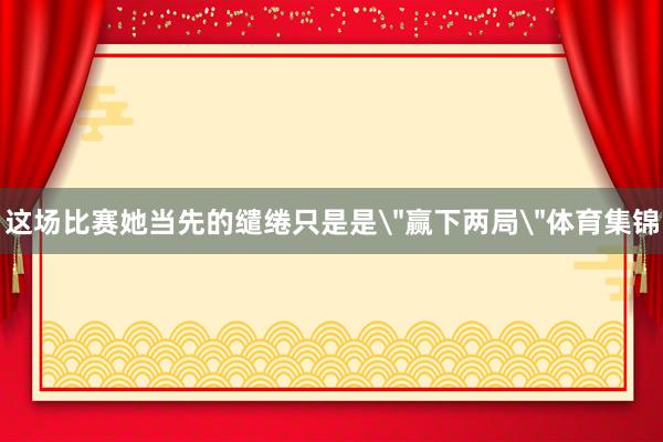 这场比赛她当先的缱绻只是是