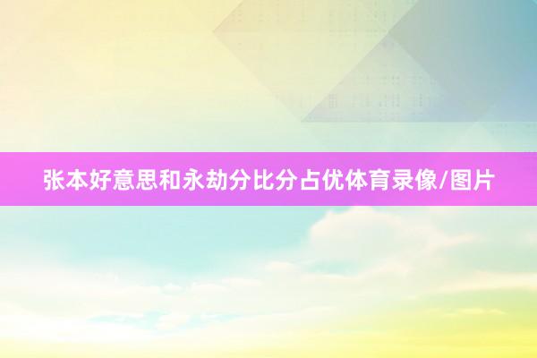 张本好意思和永劫分比分占优体育录像/图片