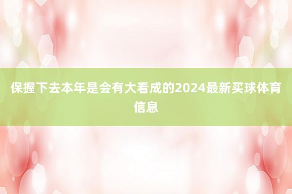保握下去本年是会有大看成的2024最新买球体育信息