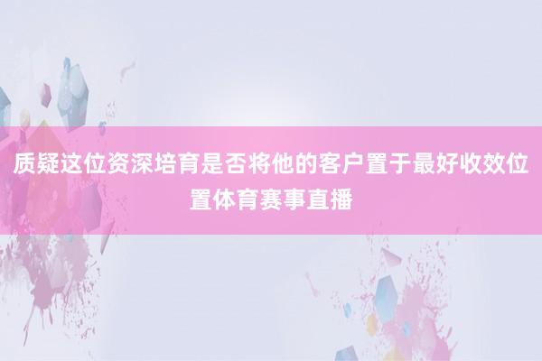 质疑这位资深培育是否将他的客户置于最好收效位置体育赛事直播