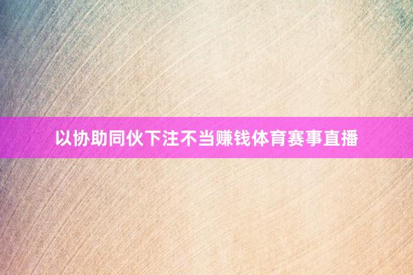 以协助同伙下注不当赚钱体育赛事直播