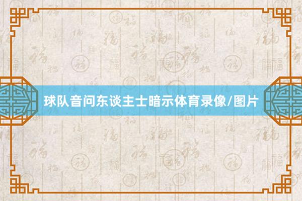 球队音问东谈主士暗示体育录像/图片
