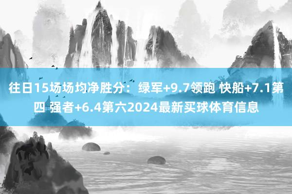 往日15场场均净胜分：绿军+9.7领跑 快船+7.1第四 强者+6.4第六2024最新买球体育信息